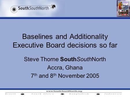 Baselines and Additionality Executive Board decisions so far Steve Thorne SouthSouthNorth Accra, Ghana 7 th and 8 th November 2005.
