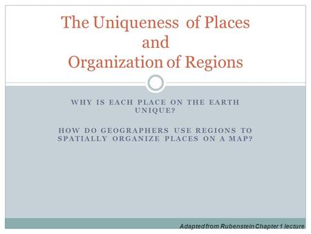 WHY IS EACH PLACE ON THE EARTH UNIQUE? HOW DO GEOGRAPHERS USE REGIONS TO SPATIALLY ORGANIZE PLACES ON A MAP? The Uniqueness of Places and Organization.