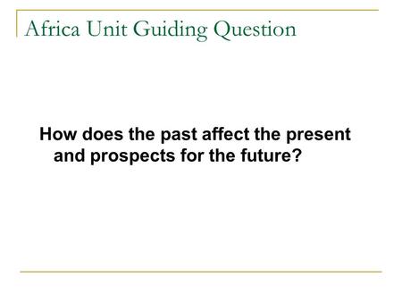Africa Unit Guiding Question How does the past affect the present and prospects for the future?