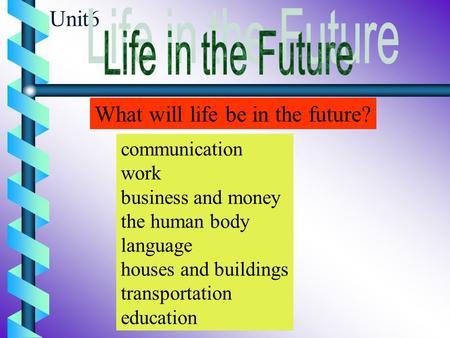 Unit6 What will life be in the future? communication work business and money the human body language houses and buildings transportation education.