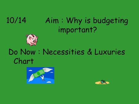 10/14 Aim : Why is budgeting important? Do Now : Necessities & Luxuries Chart.