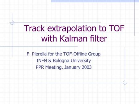 Track extrapolation to TOF with Kalman filter F. Pierella for the TOF-Offline Group INFN & Bologna University PPR Meeting, January 2003.
