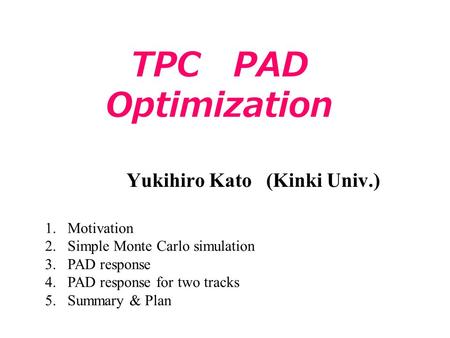 TPC PAD Optimization Yukihiro Kato (Kinki Univ.) 1.Motivation 2.Simple Monte Carlo simulation 3.PAD response 4.PAD response for two tracks 5.Summary &