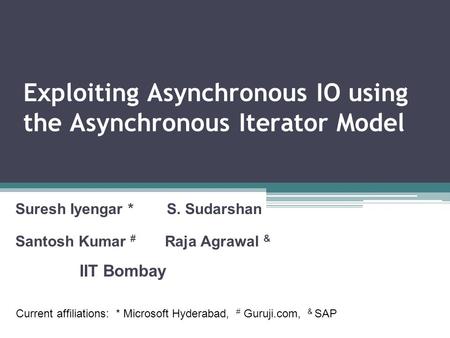 Exploiting Asynchronous IO using the Asynchronous Iterator Model Suresh Iyengar * S. Sudarshan Santosh Kumar # Raja Agrawal & IIT Bombay Current affiliations: