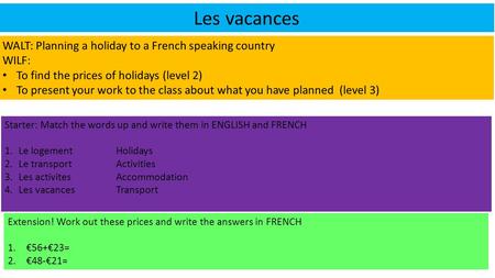 Les vacances WALT: Planning a holiday to a French speaking country WILF: To find the prices of holidays (level 2) To present your work to the class about.
