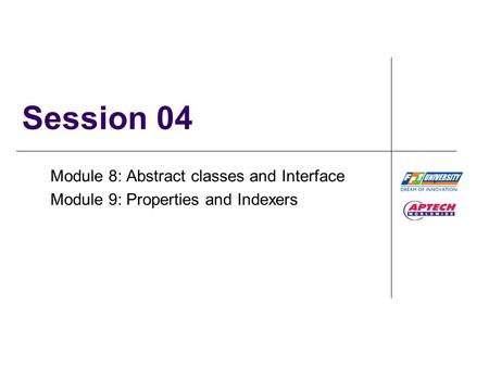 Session 04 Module 8: Abstract classes and Interface Module 9: Properties and Indexers.