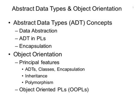 1 Abstract Data Types & Object Orientation Abstract Data Types (ADT) Concepts –Data Abstraction –ADT in PLs –Encapsulation Object Orientation –Principal.