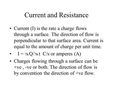 Current and Resistance Current (I) is the rate a charge flows through a surface. The direction of flow is perpendicular to that surface area. Current is.