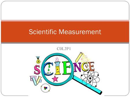 C0L2P1 Scientific Measurement In science what units are internationally accepted? Why should you use significant digits? How do I use the metric system?