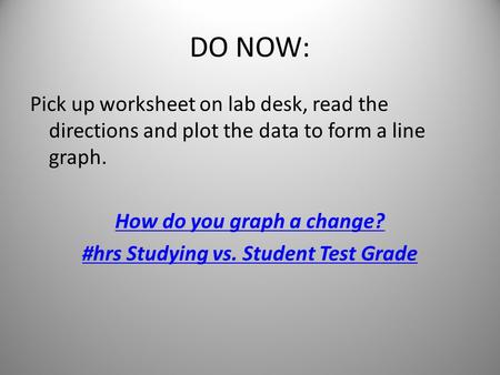 DO NOW: Pick up worksheet on lab desk, read the directions and plot the data to form a line graph. How do you graph a change? #hrs Studying vs. Student.