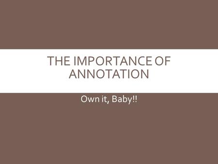 THE IMPORTANCE OF ANNOTATION Own it, Baby!!. WHY ANNOTATE?  Interaction=ownership. The more personally invested you are, the more meaningful the text.