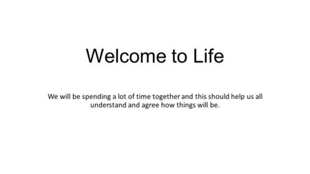 Welcome to Life We will be spending a lot of time together and this should help us all understand and agree how things will be.