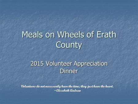 Meals on Wheels of Erath County 2015 Volunteer Appreciation Dinner Volunteers do not necessarily have the time; they just have the heart. ~Elizabeth Andrew.