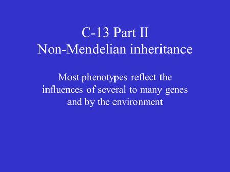 C-13 Part II Non-Mendelian inheritance Most phenotypes reflect the influences of several to many genes and by the environment.