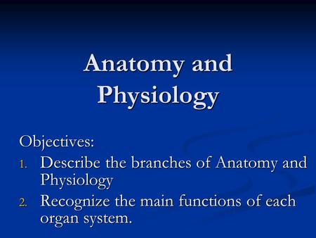 Anatomy and Physiology Objectives: 1. Describe the branches of Anatomy and Physiology 2. Recognize the main functions of each organ system.