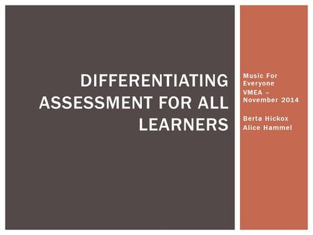 Music For Everyone VMEA – November 2014 Berta Hickox Alice Hammel DIFFERENTIATING ASSESSMENT FOR ALL LEARNERS.