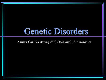 Genetic Disorders Things Can Go Wrong With DNA and Chromosomes.