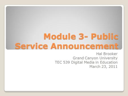 Module 3- Public Service Announcement Hal Brooker Grand Canyon University TEC 539 Digital Media in Education March 23, 2011.
