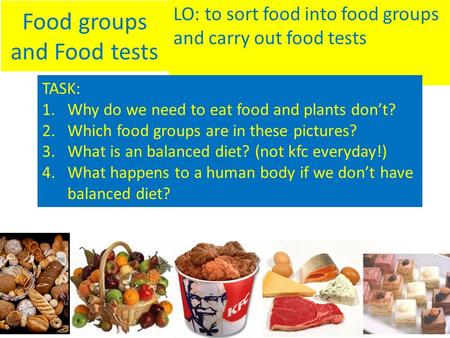 Food groups and Food tests LO: to sort food into food groups and carry out food tests TASK: 1.Why do we need to eat food and plants don’t? 2.Which food.