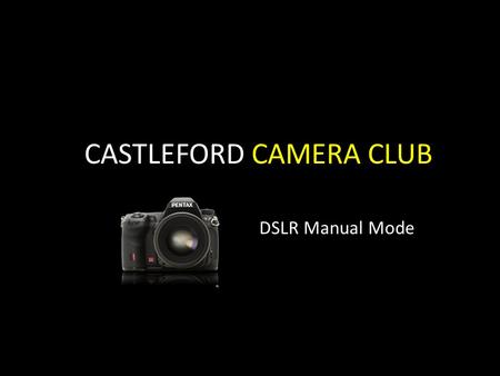 CASTLEFORD CAMERA CLUB DSLR Manual Mode. MANUAL It is easy to get a shot wrong while controlling both aperture and shutter, however it is fundamental.