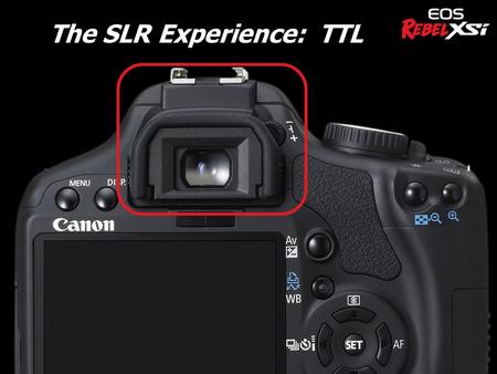 The SLR Experience: TTL u New and improved viewfinder Viewfinder appears larger Magnification increased to 0.87x (XTi 0.80x) Easier to see 24.5° viewing.