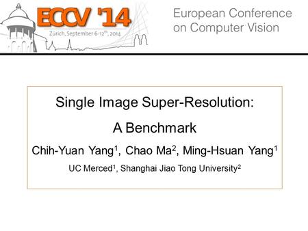 Single Image Super-Resolution: A Benchmark Chih-Yuan Yang 1, Chao Ma 2, Ming-Hsuan Yang 1 UC Merced 1, Shanghai Jiao Tong University 2.