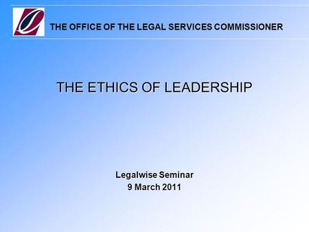 THE OFFICE OF THE LEGAL SERVICES COMMISSIONER THE ETHICS OF LEADERSHIP Legalwise Seminar 9 March 2011.