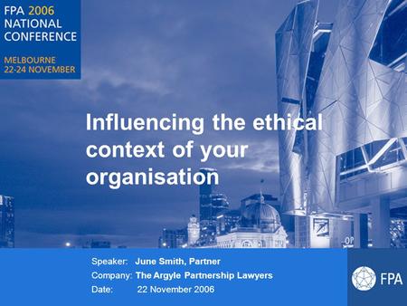 Influencing the ethical context of your organisation Speaker: June Smith, Partner Company: The Argyle Partnership Lawyers Date: 22 November 2006.