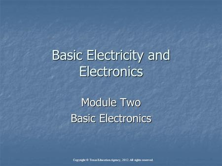 Basic Electricity and Electronics Module Two Basic Electronics Copyright © Texas Education Agency, 2012. All rights reserved.