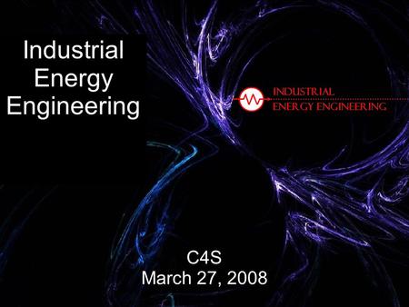 Industrial Energy Engineering C4S March 27, 2008.