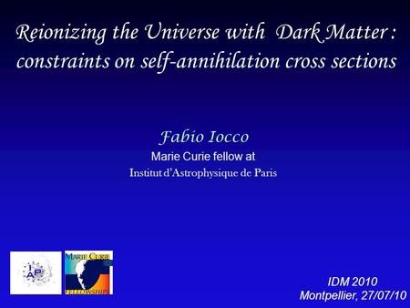 Reionizing the Universe with Dark Matter : constraints on self-annihilation cross sections Fabio Iocco Marie Curie fellow at Institut d’Astrophysique de.