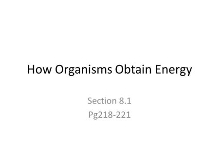 How Organisms Obtain Energy Section 8.1 Pg218-221.