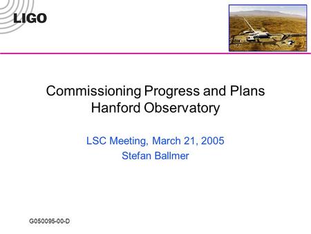 G050095-00-D Commissioning Progress and Plans Hanford Observatory LSC Meeting, March 21, 2005 Stefan Ballmer.