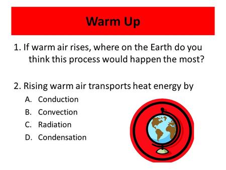 Warm Up 1. If warm air rises, where on the Earth do you think this process would happen the most? 2. Rising warm air transports heat energy by Conduction.