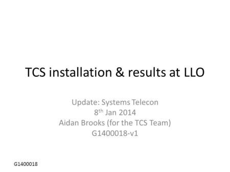G1400018 TCS installation & results at LLO Update: Systems Telecon 8 th Jan 2014 Aidan Brooks (for the TCS Team) G1400018-v1.