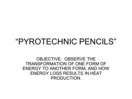 “PYROTECHNIC PENCILS” OBJECTIVE: OBSERVE THE TRANSFORMATION OF ONE FORM OF ENERGY TO ANOTHER FORM, AND HOW ENERGY LOSS RESULTS IN HEAT PRODUCTION.