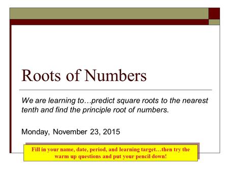 Roots of Numbers We are learning to…predict square roots to the nearest tenth and find the principle root of numbers. Monday, November 23, 2015 Fill in.