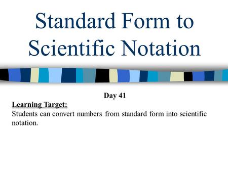 Standard Form to Scientific Notation Day 41 Learning Target: Students can convert numbers from standard form into scientific notation.