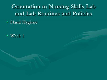 Orientation to Nursing Skills Lab and Lab Routines and Policies Hand HygieneHand Hygiene Week 1Week 1.