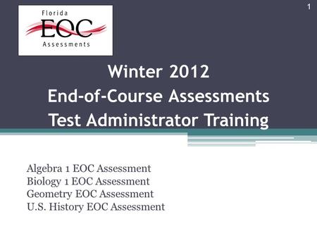 Winter 2012 End-of-Course Assessments Test Administrator Training Algebra 1 EOC Assessment Biology 1 EOC Assessment Geometry EOC Assessment U.S. History.