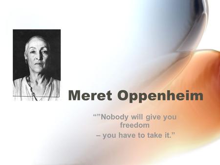 Meret Oppenheim “”Nobody will give you freedom – you have to take it.”