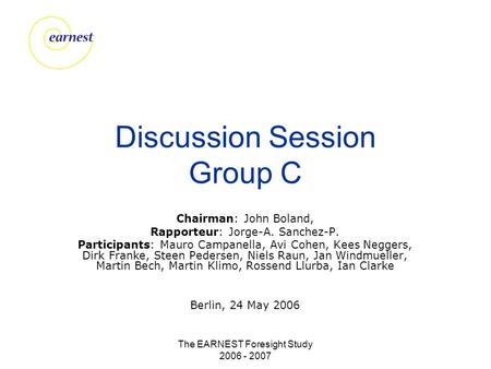 The EARNEST Foresight Study 2006 - 2007 Discussion Session Group C Chairman: John Boland, Rapporteur: Jorge-A. Sanchez-P. Participants: Mauro Campanella,