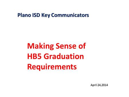 Plano ISD Key Communicators Making Sense of HB5 Graduation Requirements April 24,2014.