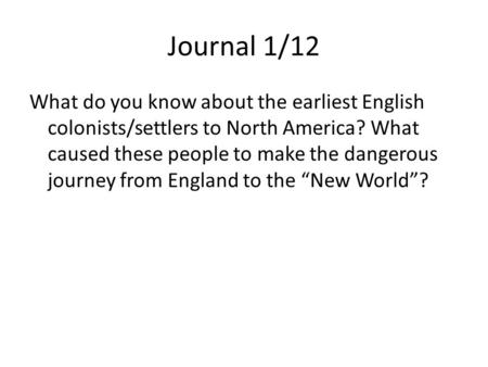 Journal 1/12 What do you know about the earliest English colonists/settlers to North America? What caused these people to make the dangerous journey from.