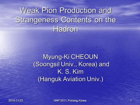 HNP 2011, Pohang, Korea12015-11-23 Weak Pion Production and Strangeness Contents on the Hadron Myung-Ki CHEOUN (Soongsil Univ., Korea) and (Soongsil Univ.,