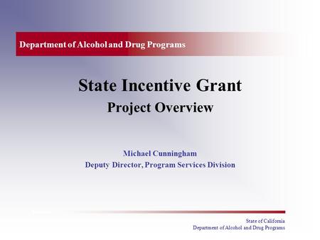 State of California Department of Alcohol and Drug Programs State Incentive Grant Project Overview Michael Cunningham Deputy Director, Program Services.