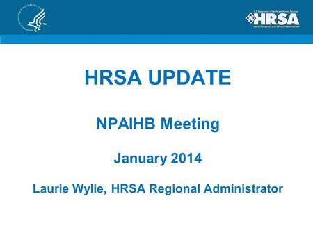 HRSA UPDATE NPAIHB Meeting January 2014 Laurie Wylie, HRSA Regional Administrator.