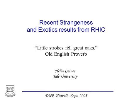 Helen Caines Yale University DNP Hawaii– Sept. 2005 Recent Strangeness and Exotics results from RHIC “Little strokes fell great oaks.” Old English Proverb.