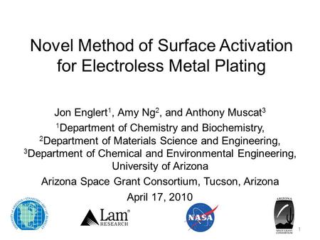 Novel Method of Surface Activation for Electroless Metal Plating Jon Englert 1, Amy Ng 2, and Anthony Muscat 3 1 Department of Chemistry and Biochemistry,