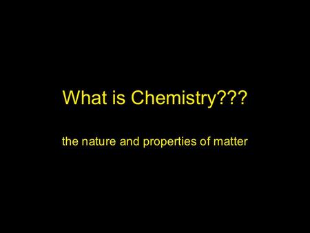What is Chemistry??? the nature and properties of matter.